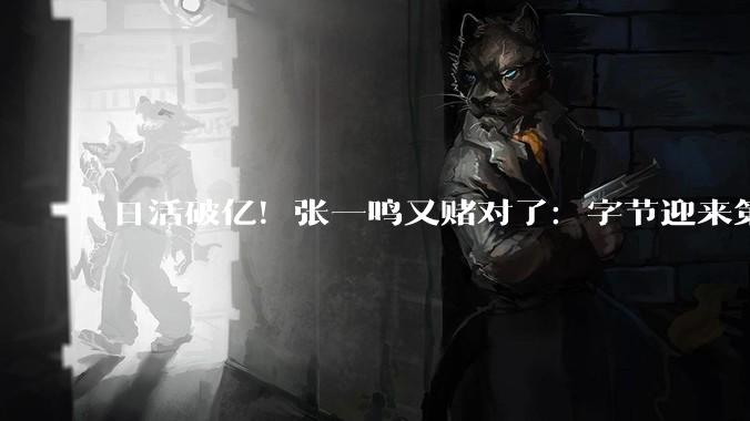 日活破亿！张一鸣又赌对了：字节迎来第五个爆款APP_红果_***_***
